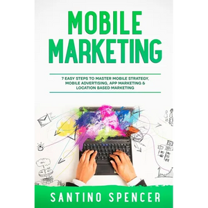 Mobile Marketing: 7 Easy Steps to Master Mobile Strategy, Mobile Advertising, App Marketing & Location Based Marketing - Paperback