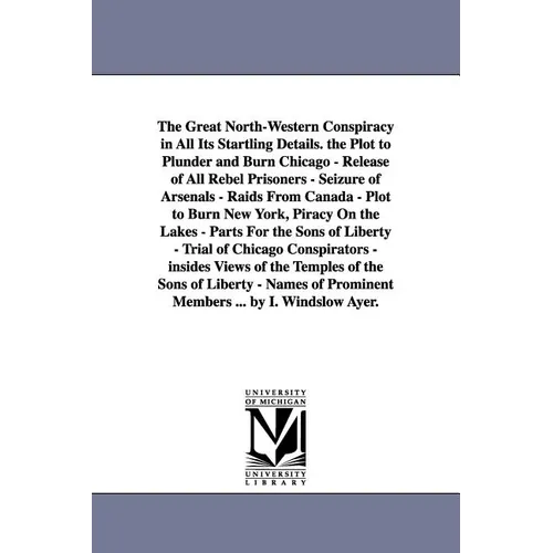 The Great North-Western Conspiracy in All Its Startling Details. the Plot to Plunder and Burn Chicago - Release of All Rebel Prisoners - Seizure of Ar - Paperback
