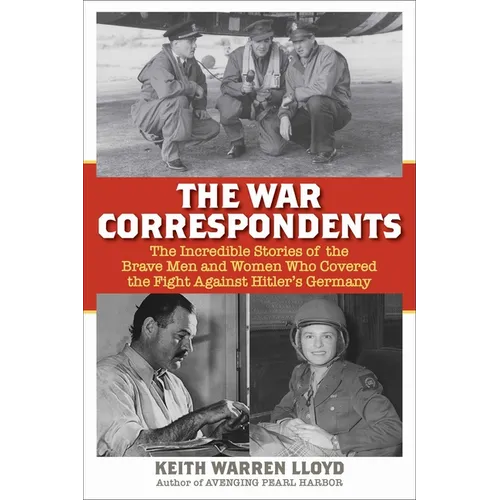 The War Correspondents: The Incredible Stories of the Brave Men and Women Who Covered the Fight Against Hitler's Germany - Hardcover