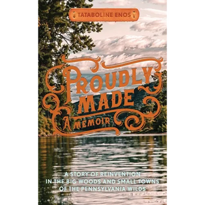 Proudly Made: A Story of Reinvention in the Big Woods and Small Towns of the Pennsylvania Wilds - Hardcover