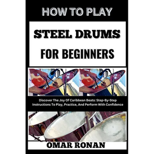 How to Play Steel Drums for Beginners: Discover The Joy Of Caribbean Beats: Step-By-Step Instructions To Play, Practice, And Perform With Confidence - Paperback