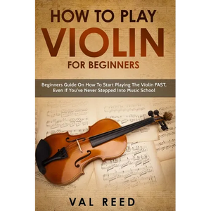 How to Play Violin For Beginners: Beginners Guide on How to Start Playing the Violin Fast, Even If You've Never Stepped into Music School - Paperback