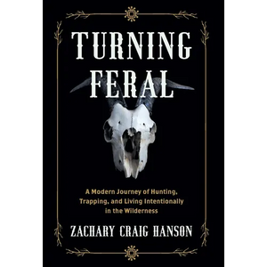 Turning Feral: A Modern Journey of Hunting, Trapping, and Living Intentionally in the Wilderness - Hardcover