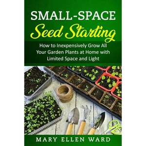Small-Space Seed Starting: How to Inexpensively Grow All Your Garden Plants at Home with Limited Space and Light - Paperback