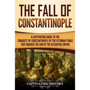 The Fall of Constantinople: A Captivating Guide to the Conquest of Constantinople by the Ottoman Turks that Marked the end of the Byzantine Empire - Paperback