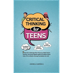 Critical Thinking for Teens: 5 Secrets to Manage Peer Pressure, Make Smart Choices, Use Social Media Safely & Problem-Solve like a Pro to Build a Stro - Hardcover