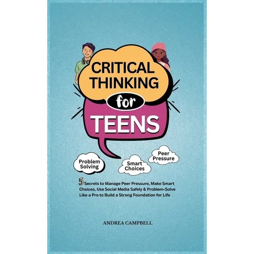 Critical Thinking for Teens: 5 Secrets to Manage Peer Pressure, Make Smart Choices, Use Social Media Safely & Problem-Solve like a Pro to Build a Stro - Hardcover
