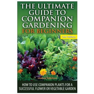 The Ultimate Guide to Companion Gardening for Beginners: How to Use Companion Plants for a Successful Flower or Vegetable Garden - Paperback