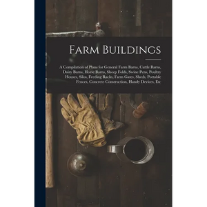 Farm Buildings: A Compilation of Plans for General Farm Barns, Cattle Barns, Dairy Barns, Horse Barns, Sheep Folds, Swine Pens, Poultr - Paperback