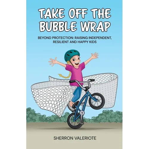 Take Off the Bubble Wrap: Beyond Protection: Raising Independent, Resilient and Happy Kids - Paperback