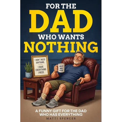 For The Dad Who Wants Nothing: A Funny Gift for the Dad Who Has Everything - Dad Sayings, Dad Logic & the Habits That Make Dads... Dads - Paperback