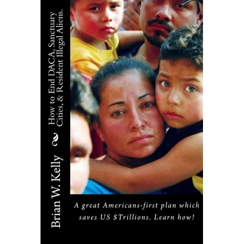 How to End DACA, Sanctuary Cities, & Resident Illegal Aliens.: A great Americans-first plan which saves US $Trillions. Learn how! - Paperback