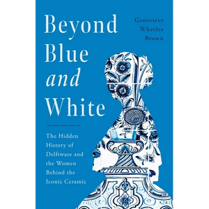 Beyond Blue and White: The Hidden History of Delftware and the Women Behind the Iconic Ceramic - Hardcover
