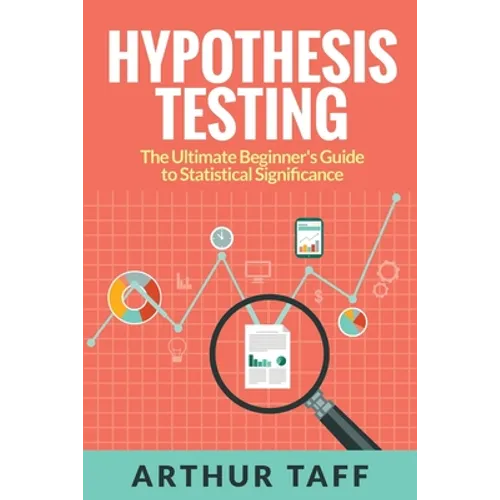 Hypothesis Testing: The Ultimate Beginner's Guide to Statistical Significance - Paperback