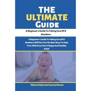 The Ultimate Guide: A Beginner's Guide To Taking Care Of A Newborn - Paperback