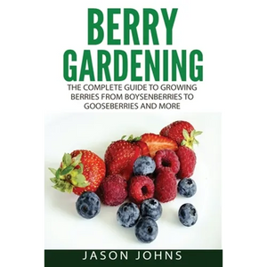 Berry Gardening: The Complete Guide to Berry Gardening from Boysenberries to Gooseberries and More - Paperback
