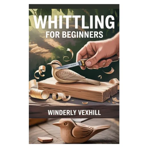 Whittling for Beginners: A Complete Step-By-Step Guide to Mastering the Basics, Essential Tools, Safe Techniques, and Easy Wood Carving Projects for F - Paperback