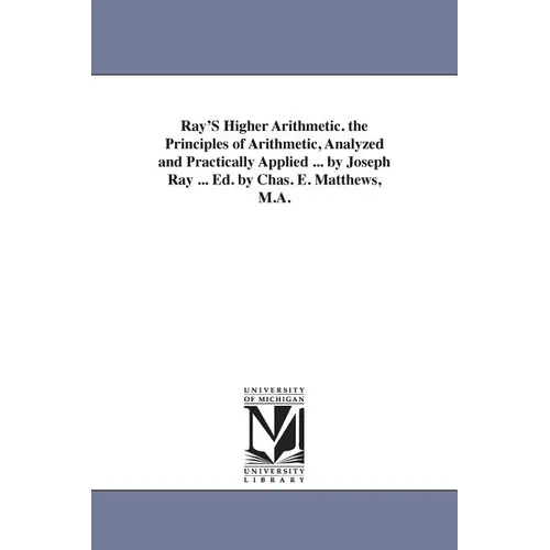 Ray'S Higher Arithmetic. the Principles of Arithmetic, Analyzed and Practically Applied ... by Joseph Ray ... Ed. by Chas. E. Matthews, M.A. - Paperback