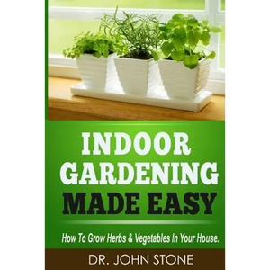 Indoor Gardening Made Easy: How To Grow Herbs & Vegetables In Your House - Paperback