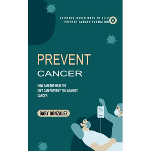 Prevent Cancer: Evidence-based Ways to Help Prevent Cancer Formation (How a Heart-healthy Diet Can Prevent You against Cancer) - Paperback