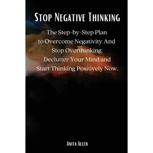 Stop Negative Thinking: The Step-by-Step Plan to Overcome Negativity And Stop Overthinking. Declutter Your Mind and Start Thinking Positively Now. - Paperback