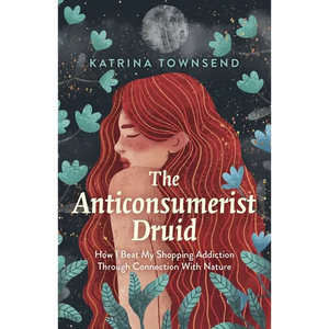 Anti-Consumerist Druid: How I Beat My Shopping Addiction Through Connection with Nature - Paperback