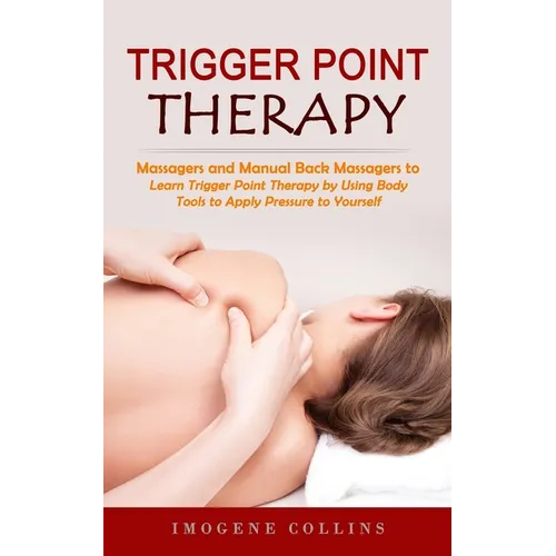 Trigger Point Therapy: Massagers and Manual Back Massagers to Relieve Pain (Learn Trigger Point Therapy by Using Body Tools to Apply Pressure to Yours