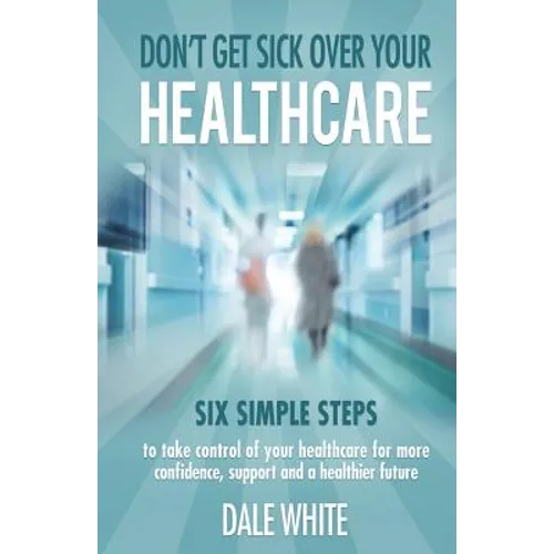 Don't Get Sick Over Your Healthcare: Six simple steps to take control of your healthcare for more confidence, support and a healthier future - Paperback