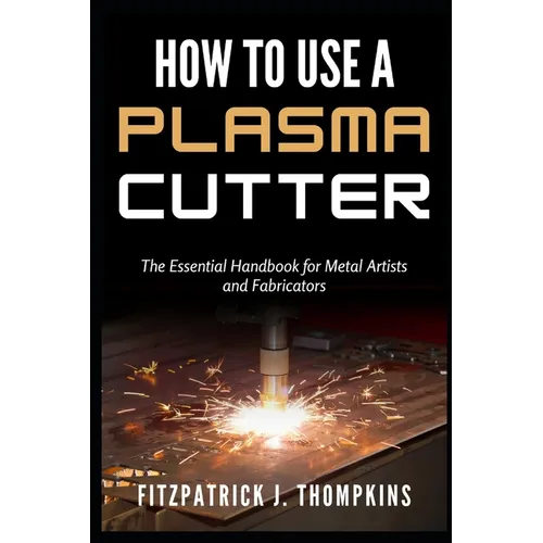 How to Use a Plasma Cutter: The Essential Handbook for Metal Artists and Fabricators - Paperback