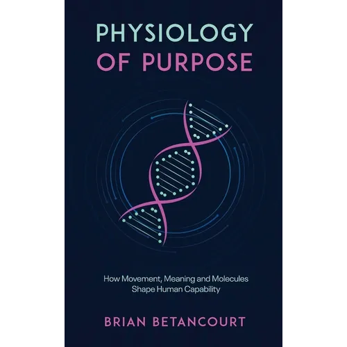 Physiology of Purpose: How Movement, Meaning and Molecules Shape Human Capability - Hardcover