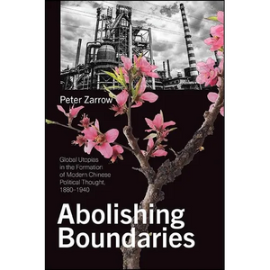 Abolishing Boundaries: Global Utopias in the Formation of Modern Chinese Political Thought, 1880-1940 - Paperback