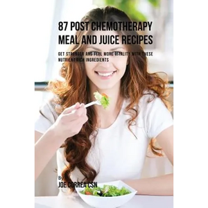 87 Post Chemotherapy Juice and Meal Recipes: Get Stronger and Feel More Vitality with These Nutrient Rich Ingredients - Paperback