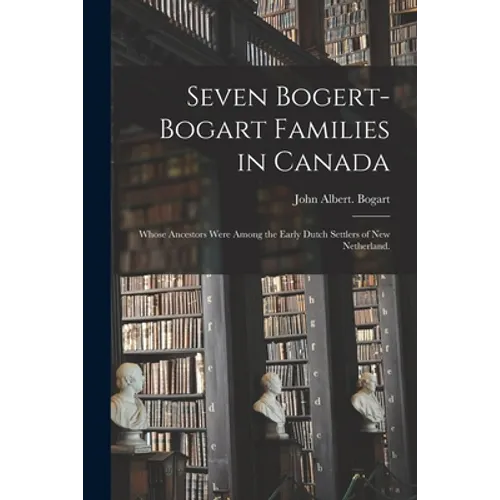 Seven Bogert-Bogart Families in Canada; Whose Ancestors Were Among the Early Dutch Settlers of New Netherland. - Paperback