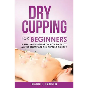 Dry Cupping for Beginners: A Step-By-Step Guide on How to Enjoy All the Benefits of Dry Cupping Therapy - Paperback