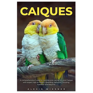 Caiques: A comprehensive Guide to training and caring for your caique with expert tips on health, breeding, behavior, housing, nutrition and beyond. - Paperback