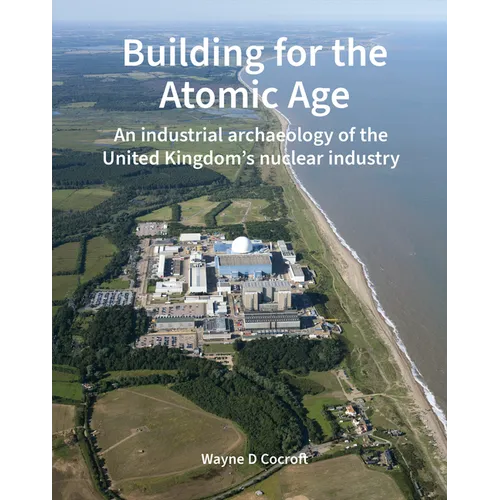 Building for the Atomic Age: An Industrial Archaeology of the United Kingdom's Nuclear Industry - Hardcover