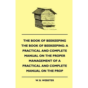 The Book of Bee-Keeping: A Practical and Complete Manual on the Proper Management of Bees - Paperback
