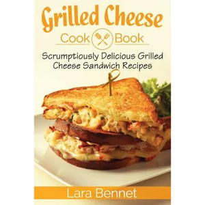 Grilled Cheese Cookbook: Scrumptiously Delicious Grilled Cheese Sandwich Recipes - Paperback