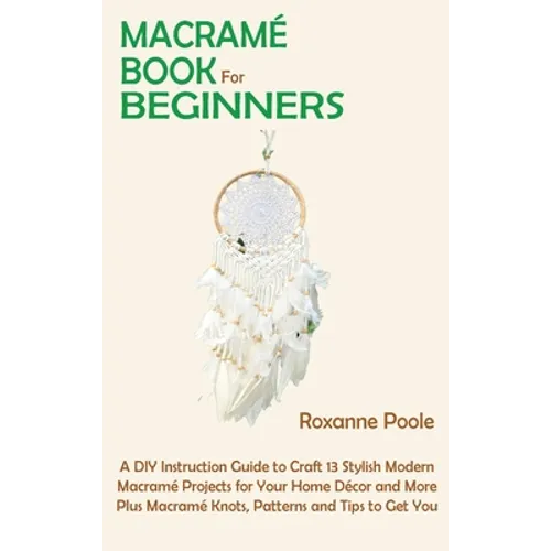 Macramé Book for Beginners: A DIY Instruction Guide to Craft 13 Stylish Modern Macramé Projects for Your Home Décor and More Plus Macramé Knots, Patte - Hardcover