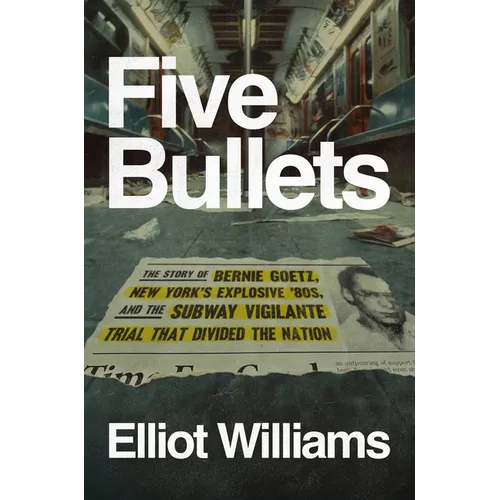Five Bullets: The Story of Bernie Goetz, New York's Explosive '80s, and the Subway Vigilante Trial That Divided the Nation - Hardcover