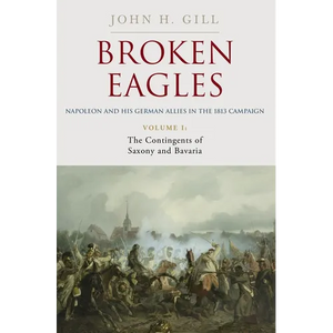 Broken Eagles - Napoleon and His German Allies in the 1813 Campaign: Volume I: Campaigns Overview, Bavaria, Saxony - Hardcover
