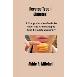 Reverse Type 1 Diabetes: A Comprehensive Guide to Reversing and Managing Type 1 Diabetes Naturally - Paperback