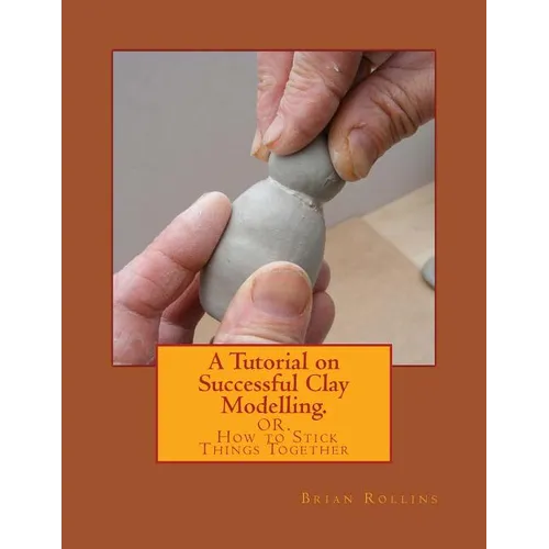 A Tutorial on Successful Clay Modelling.: OR. How to Stick Things Together - Paperback