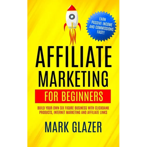 Affiliate Marketing For Beginners: Build Your Own Six Figure Business With Clickbank Products, Internet Marketing And Affiliate Links (Earn Passive In - Paperback