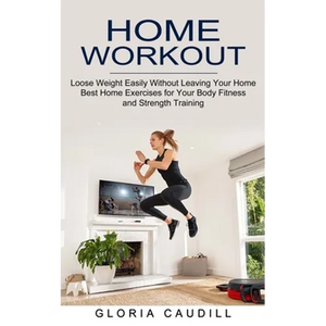 Home Workout: Best Home Exercises for Your Body Fitness and Strength Training (Loose Weight Easily Without Leaving Your Home) - Paperback