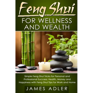 Feng Shui for Wellness and Wealth: Simple Feng Shui Tricks for Personal and Professional Success: Health, Money and Happiness with Feng Shui Tips for - Paperback