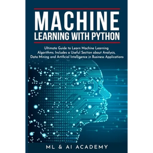Machine Learning with Python: The Ultimate Guide to Learn Machine Learning Algorithms. Includes a Useful Section about Analysis, Data Mining and Art - Paperback
