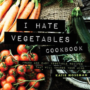 I Hate Vegetables Cookbook: Fresh and Easy Vegetable Recipes That Will Change Your Mind - Paperback
