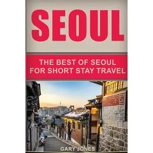 Seoul Travel Guide: The Best Of Seoul For Short Stay Travel - Paperback