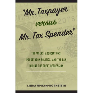 "Mr. Taxpayer versus Mr. Tax Spender": Taxpayers' Associations, Pocketbook Politics, and the Law during the Great Depression - Paperback